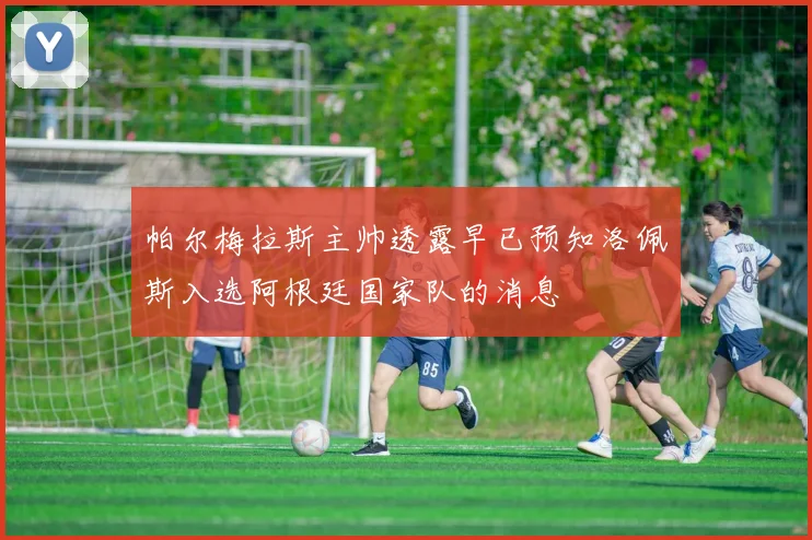 帕尔梅拉斯主帅透露早已预知洛佩斯入选阿根廷国家队的消息