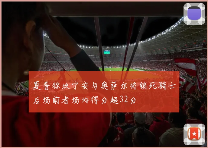 夏普称坎宁安与奥萨尔将锁死骑士后场前者场均得分超32分