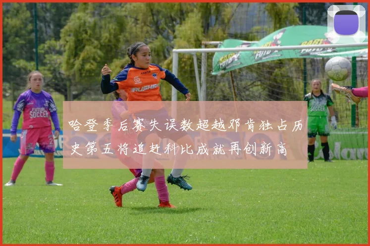 哈登季后赛失误数超越邓肯独占历史第五将追赶科比成就再创新高