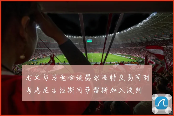 尤文与马竞洽谈瑟尔洛特交易同时考虑尼古拉斯冈萨雷斯加入谈判
