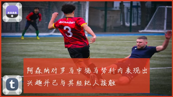 阿森纳对罗马中场马努科内表现出兴趣并已与其经纪人接触