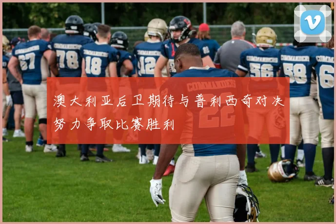 澳大利亚后卫期待与普利西奇对决努力争取比赛胜利