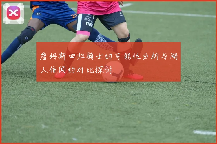 詹姆斯回归骑士的可能性分析与湖人传闻的对比探讨