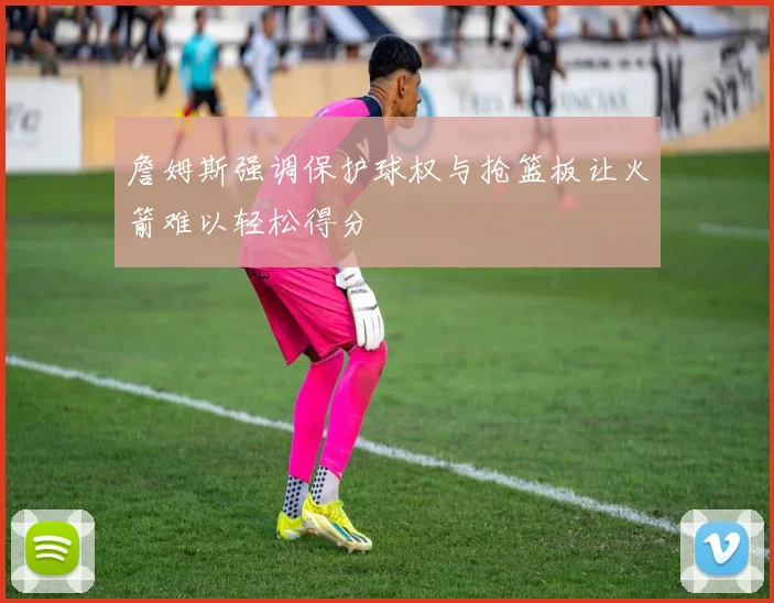 詹姆斯强调保护球权与抢篮板让火箭难以轻松得分