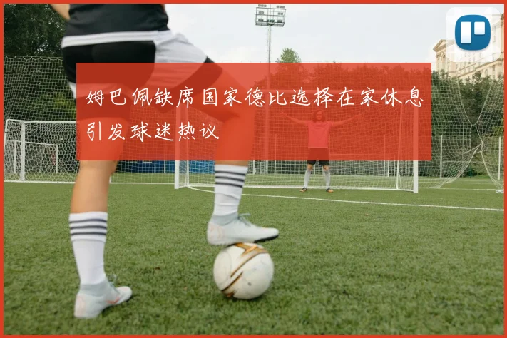 姆巴佩缺席国家德比选择在家休息引发球迷热议