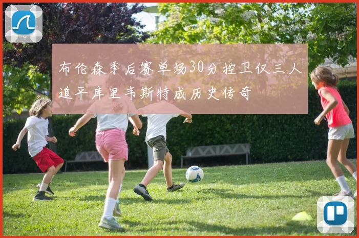 布伦森季后赛单场30分控卫仅三人追平库里韦斯特成历史传奇
