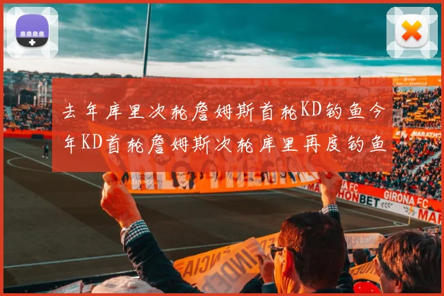去年库里次轮詹姆斯首轮KD钓鱼今年KD首轮詹姆斯次轮库里再度钓鱼的奇妙对比