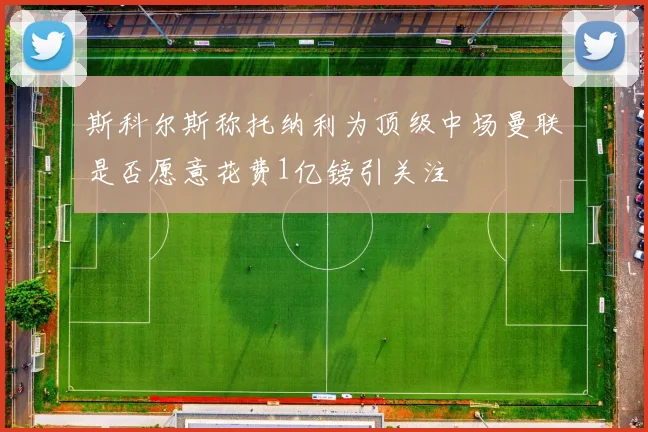 斯科尔斯称托纳利为顶级中场曼联是否愿意花费1亿镑引关注