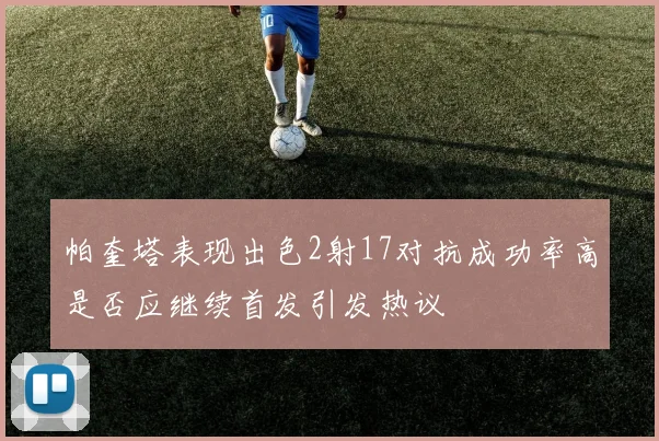帕奎塔表现出色2射17对抗成功率高是否应继续首发引发热议