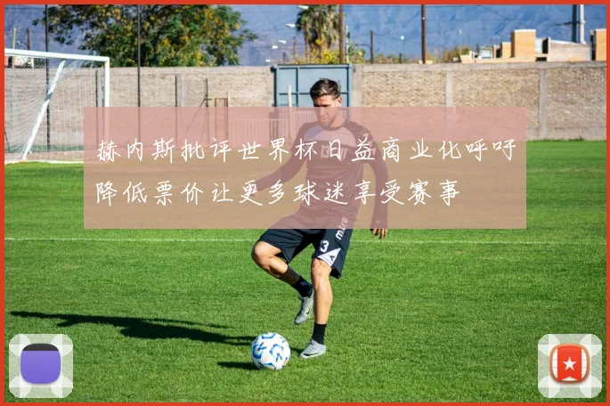 赫内斯批评世界杯日益商业化呼吁降低票价让更多球迷享受赛事
