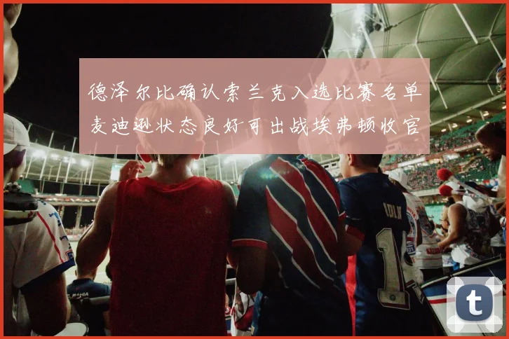 德泽尔比确认索兰克入选比赛名单麦迪逊状态良好可出战埃弗顿收官战