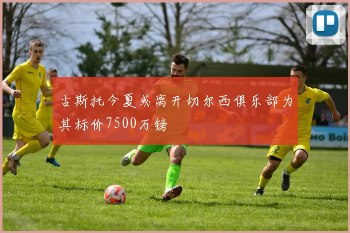 古斯托今夏或离开切尔西俱乐部为其标价7500万镑
