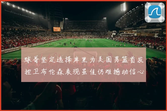 球哥坚定选择库里为美国男篮首发控卫布伦森表现虽佳仍难撼动信心