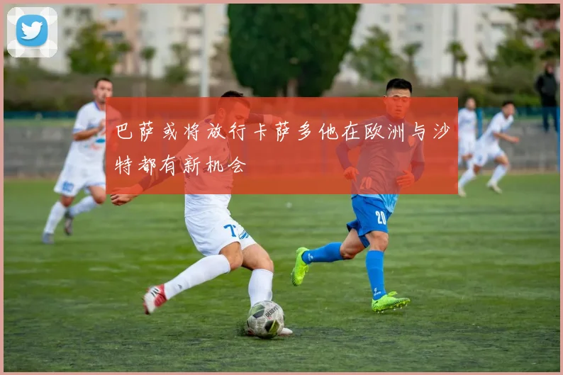 巴萨或将放行卡萨多他在欧洲与沙特都有新机会