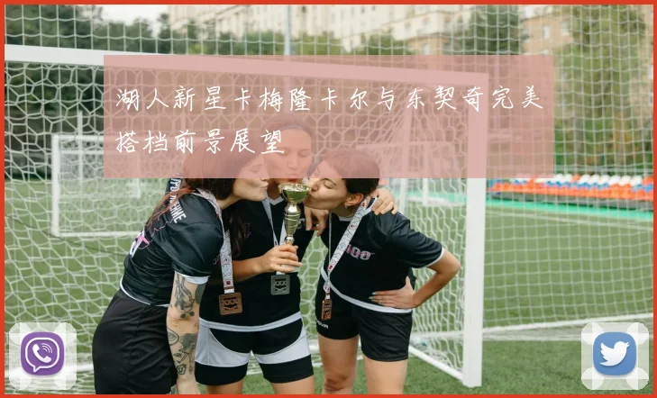 湖人新星卡梅隆卡尔与东契奇完美搭档前景展望