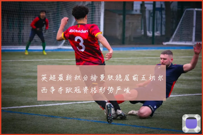 英超最新积分榜曼联稳居前五切尔西争夺欧冠资格形势严峻