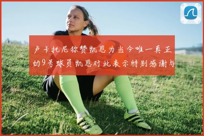 卢卡托尼称赞凯恩为当今唯一真正的9号球员凯恩对此表示特别感谢与认可