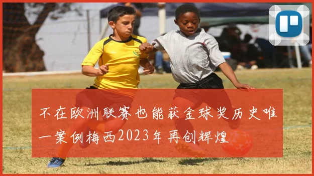 不在欧洲联赛也能获金球奖历史唯一案例梅西2023年再创辉煌
