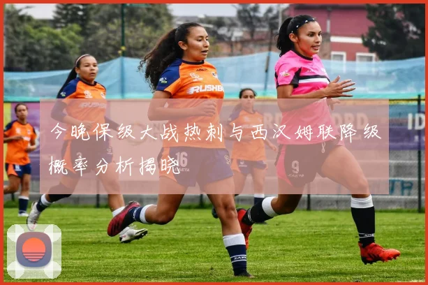 今晚保级大战热刺与西汉姆联降级概率分析揭晓