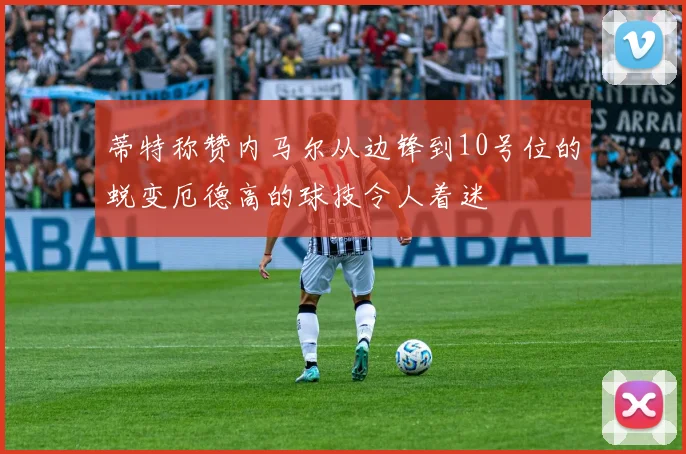 蒂特称赞内马尔从边锋到10号位的蜕变厄德高的球技令人着迷