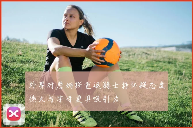 外界对詹姆斯重返骑士持怀疑态度热火与字母更具吸引力