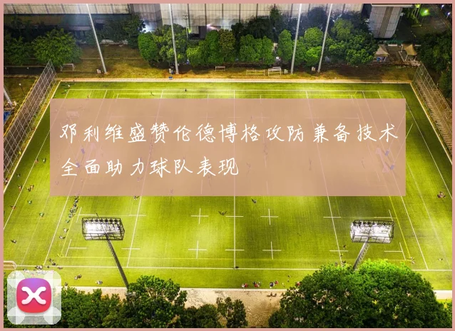 邓利维盛赞伦德博格攻防兼备技术全面助力球队表现